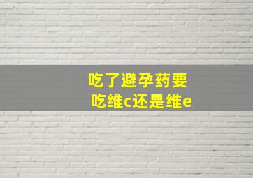 吃了避孕药要吃维c还是维e