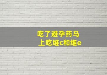 吃了避孕药马上吃维c和维e