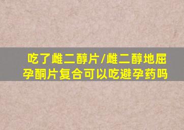 吃了雌二醇片/雌二醇地屈孕酮片复合可以吃避孕药吗