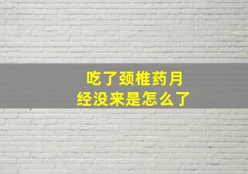 吃了颈椎药月经没来是怎么了