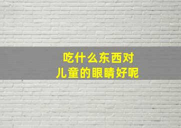 吃什么东西对儿童的眼睛好呢