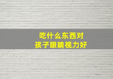 吃什么东西对孩子眼睛视力好