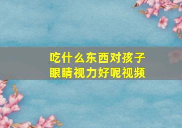 吃什么东西对孩子眼睛视力好呢视频