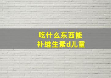 吃什么东西能补维生素d儿童