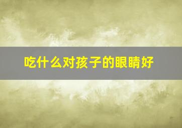 吃什么对孩子的眼睛好