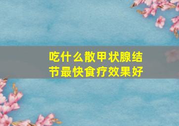 吃什么散甲状腺结节最快食疗效果好