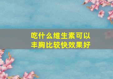 吃什么维生素可以丰胸比较快效果好