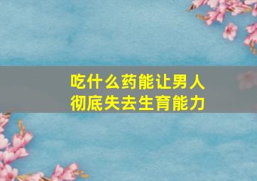 吃什么药能让男人彻底失去生育能力