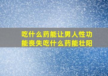 吃什么药能让男人性功能丧失吃什么药能壮阳