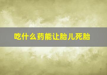 吃什么药能让胎儿死胎