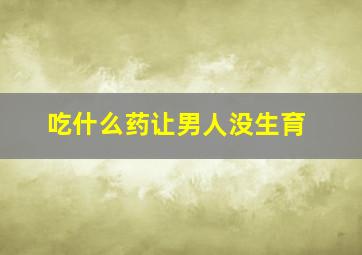 吃什么药让男人没生育