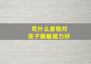 吃什么食物对孩子眼睛视力好