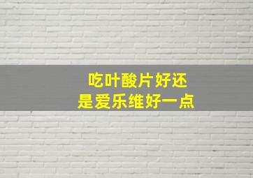 吃叶酸片好还是爱乐维好一点