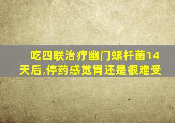 吃四联治疗幽门螺杆菌14天后,停药感觉胃还是很难受