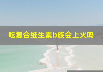 吃复合维生素b族会上火吗