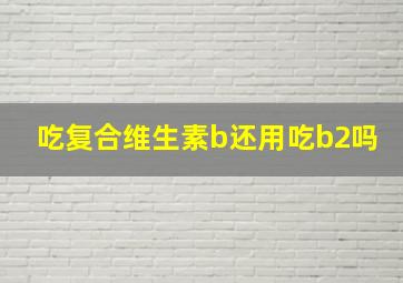 吃复合维生素b还用吃b2吗