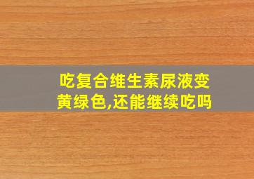 吃复合维生素尿液变黄绿色,还能继续吃吗