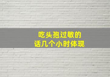 吃头孢过敏的话几个小时体现