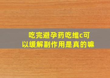 吃完避孕药吃维c可以缓解副作用是真的嘛