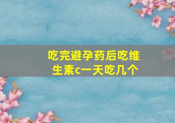 吃完避孕药后吃维生素c一天吃几个