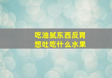 吃油腻东西反胃想吐吃什么水果