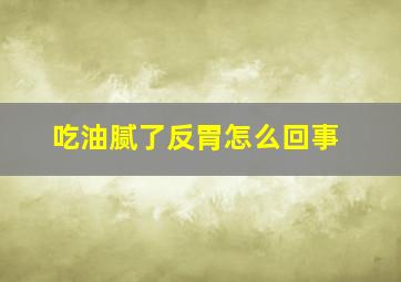 吃油腻了反胃怎么回事