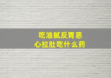 吃油腻反胃恶心拉肚吃什么药