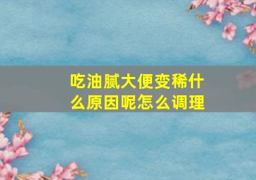 吃油腻大便变稀什么原因呢怎么调理