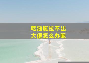 吃油腻拉不出大便怎么办呢