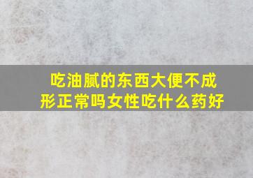 吃油腻的东西大便不成形正常吗女性吃什么药好