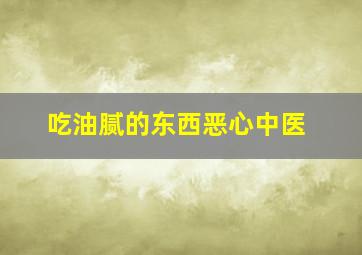 吃油腻的东西恶心中医