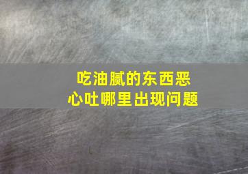 吃油腻的东西恶心吐哪里出现问题