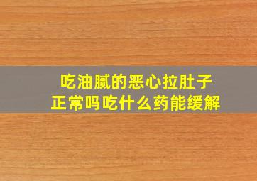 吃油腻的恶心拉肚子正常吗吃什么药能缓解