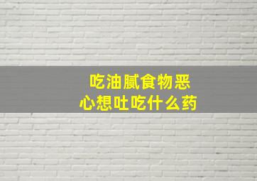 吃油腻食物恶心想吐吃什么药