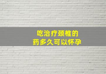 吃治疗颈椎的药多久可以怀孕