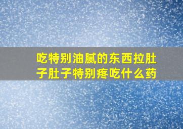 吃特别油腻的东西拉肚子肚子特别疼吃什么药