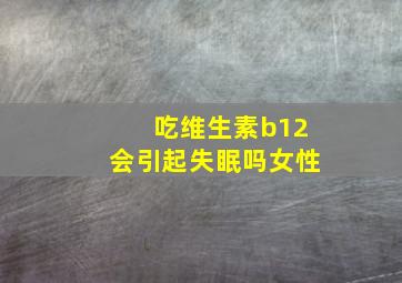 吃维生素b12会引起失眠吗女性