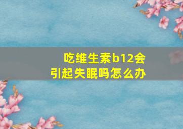 吃维生素b12会引起失眠吗怎么办