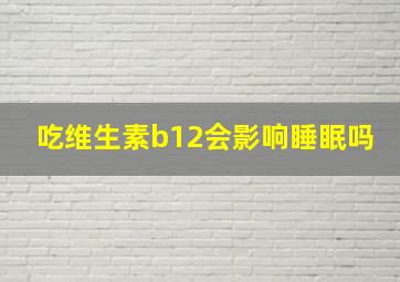 吃维生素b12会影响睡眠吗