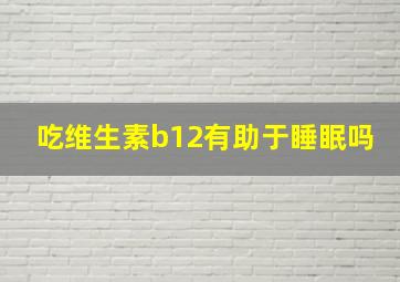 吃维生素b12有助于睡眠吗