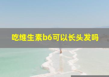 吃维生素b6可以长头发吗