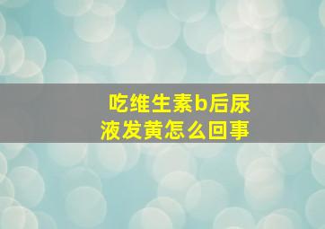 吃维生素b后尿液发黄怎么回事