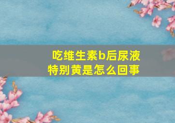 吃维生素b后尿液特别黄是怎么回事