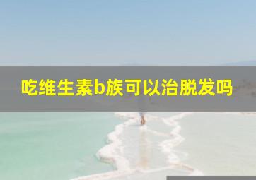 吃维生素b族可以治脱发吗