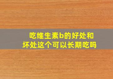 吃维生素b的好处和坏处这个可以长期吃吗