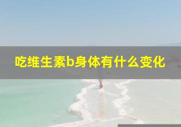 吃维生素b身体有什么变化