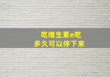 吃维生素e吃多久可以停下来