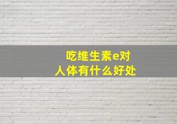 吃维生素e对人体有什么好处