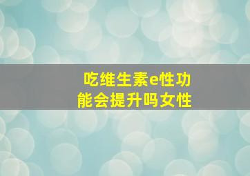 吃维生素e性功能会提升吗女性