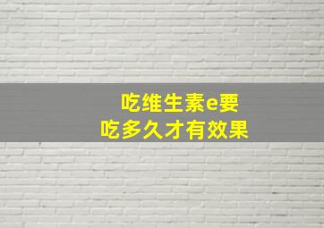 吃维生素e要吃多久才有效果